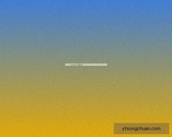 免费下载PES2013游戏及其最新补丁安装教程与技巧分享